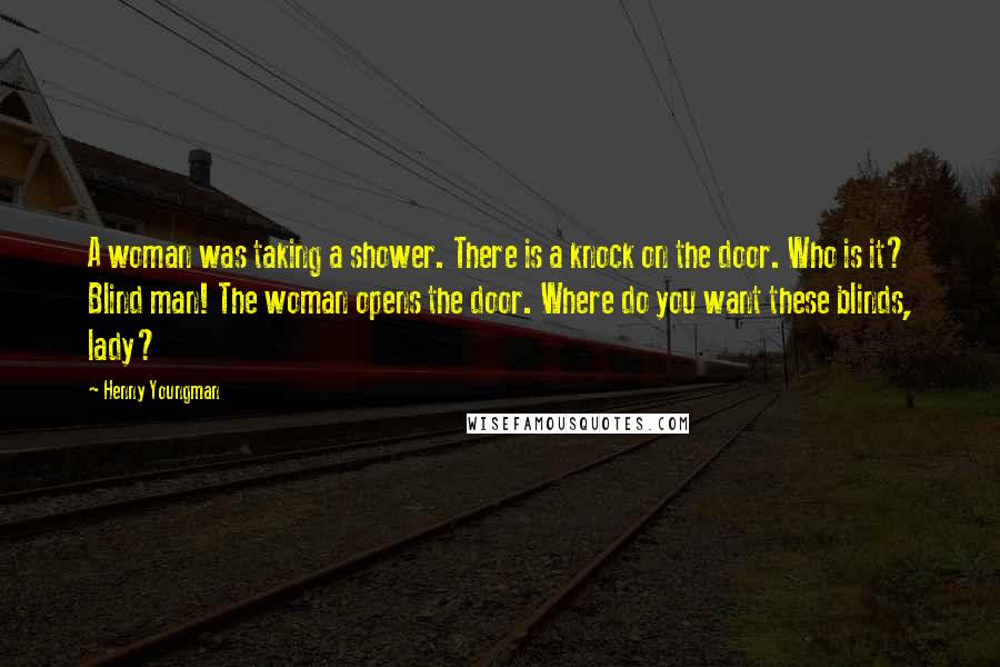 Henny Youngman Quotes: A woman was taking a shower. There is a knock on the door. Who is it? Blind man! The woman opens the door. Where do you want these blinds, lady?