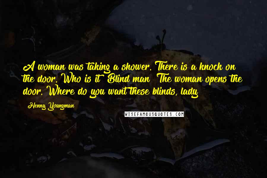 Henny Youngman Quotes: A woman was taking a shower. There is a knock on the door. Who is it? Blind man! The woman opens the door. Where do you want these blinds, lady?