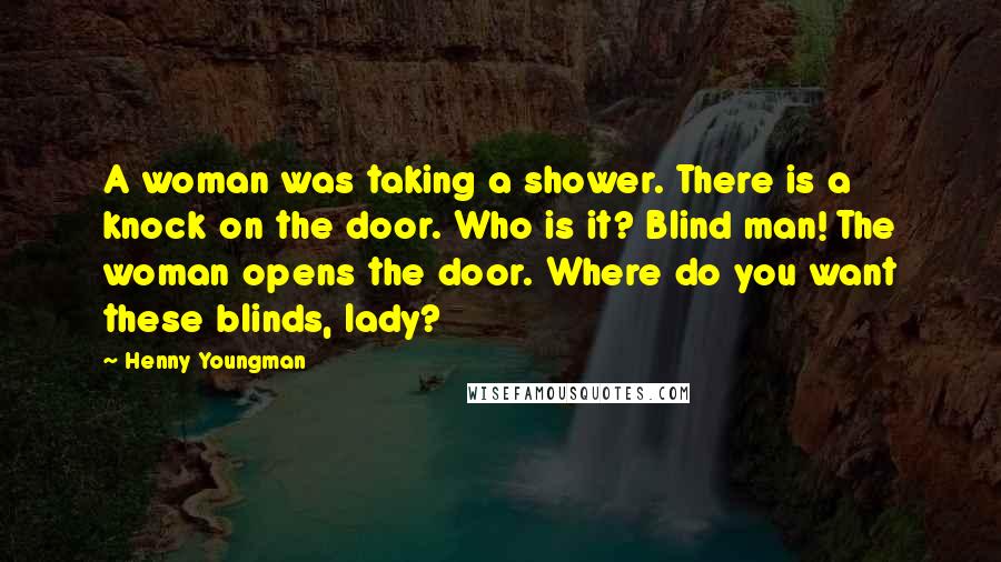 Henny Youngman Quotes: A woman was taking a shower. There is a knock on the door. Who is it? Blind man! The woman opens the door. Where do you want these blinds, lady?