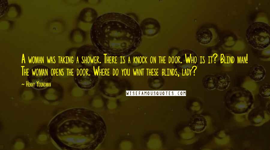 Henny Youngman Quotes: A woman was taking a shower. There is a knock on the door. Who is it? Blind man! The woman opens the door. Where do you want these blinds, lady?