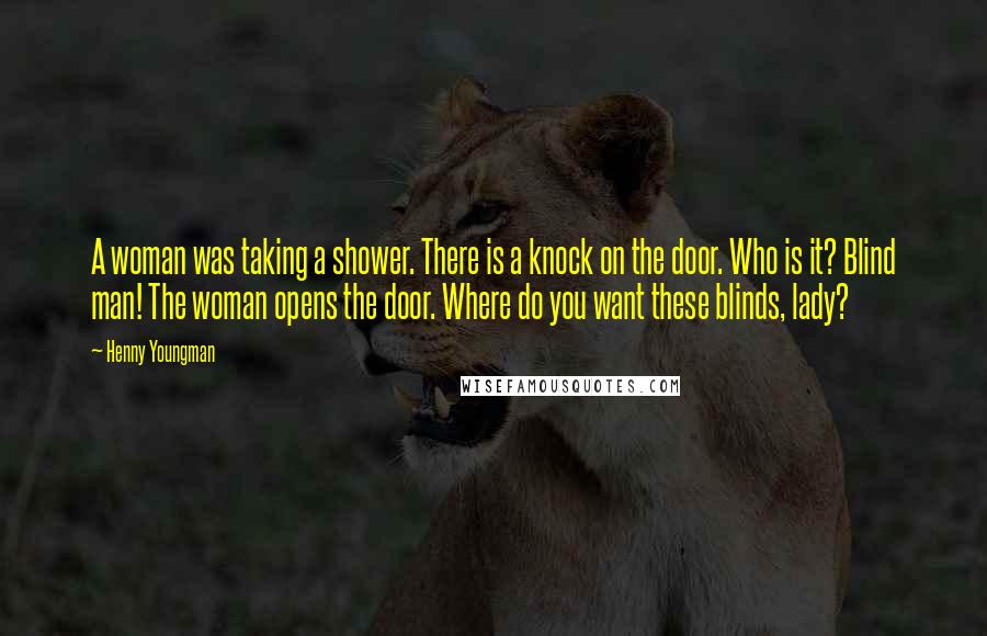 Henny Youngman Quotes: A woman was taking a shower. There is a knock on the door. Who is it? Blind man! The woman opens the door. Where do you want these blinds, lady?