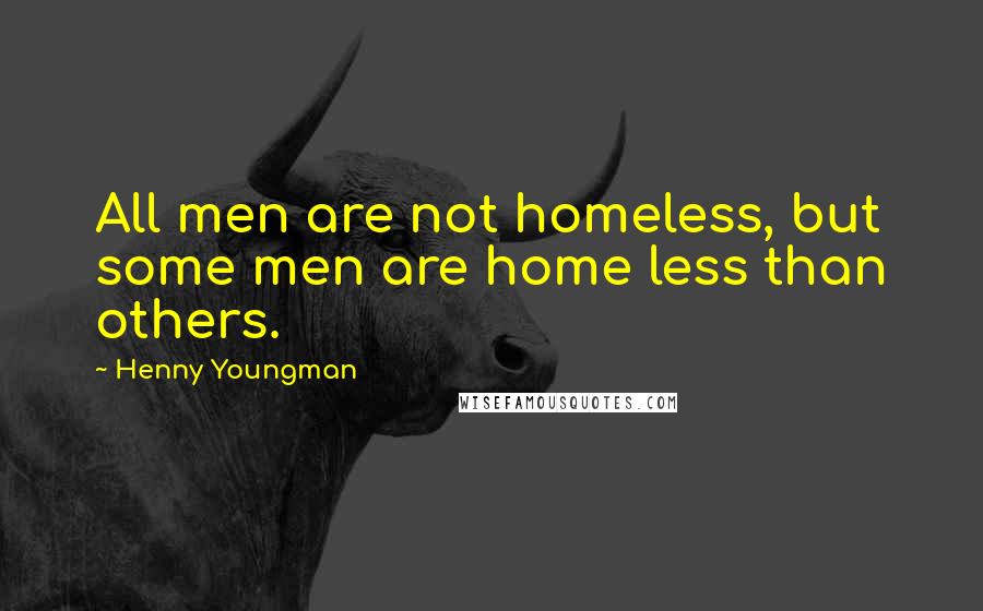 Henny Youngman Quotes: All men are not homeless, but some men are home less than others.