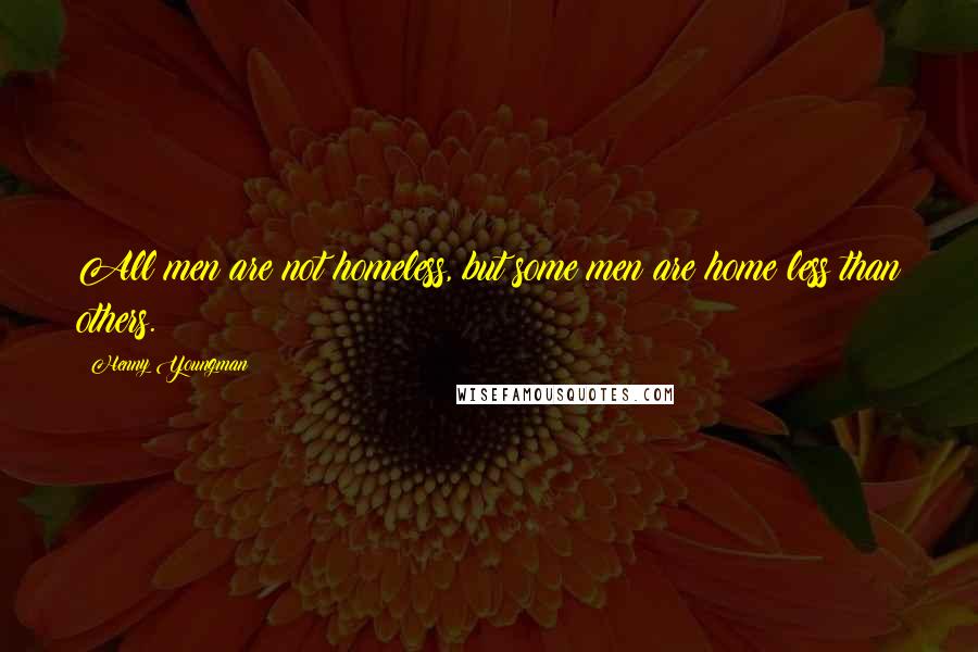 Henny Youngman Quotes: All men are not homeless, but some men are home less than others.