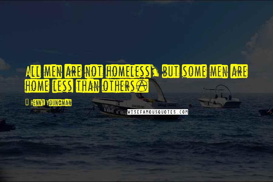 Henny Youngman Quotes: All men are not homeless, but some men are home less than others.