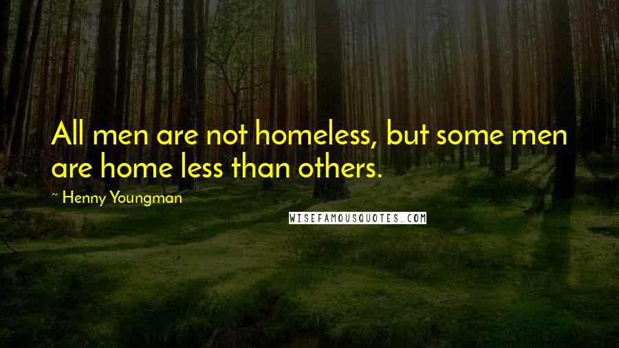 Henny Youngman Quotes: All men are not homeless, but some men are home less than others.