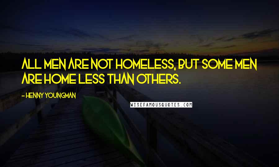 Henny Youngman Quotes: All men are not homeless, but some men are home less than others.