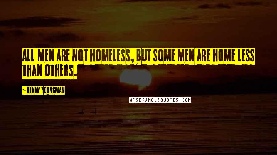 Henny Youngman Quotes: All men are not homeless, but some men are home less than others.