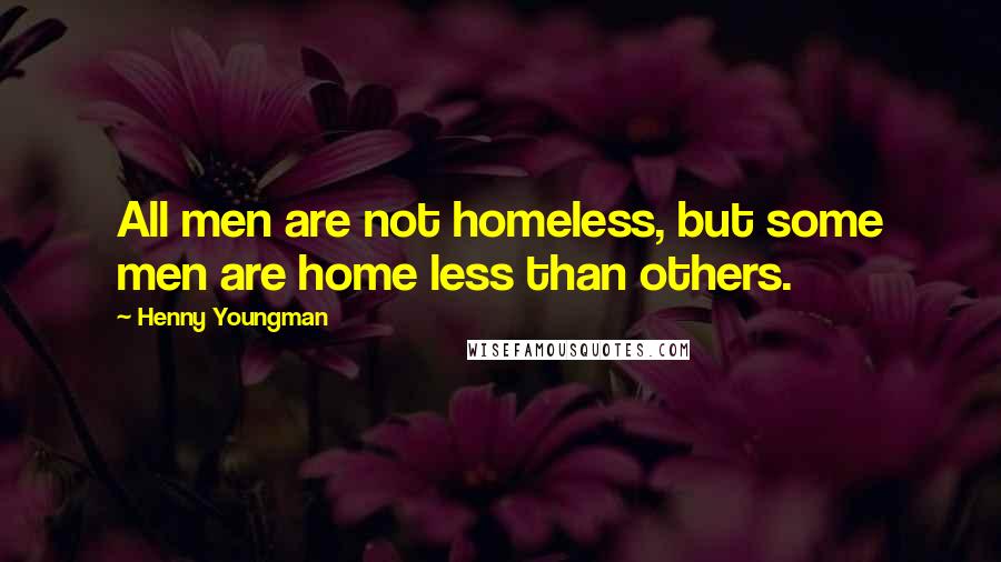 Henny Youngman Quotes: All men are not homeless, but some men are home less than others.