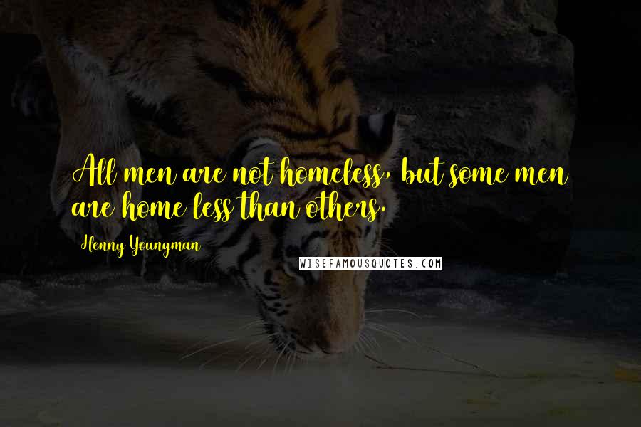 Henny Youngman Quotes: All men are not homeless, but some men are home less than others.