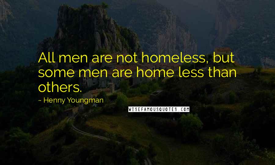 Henny Youngman Quotes: All men are not homeless, but some men are home less than others.