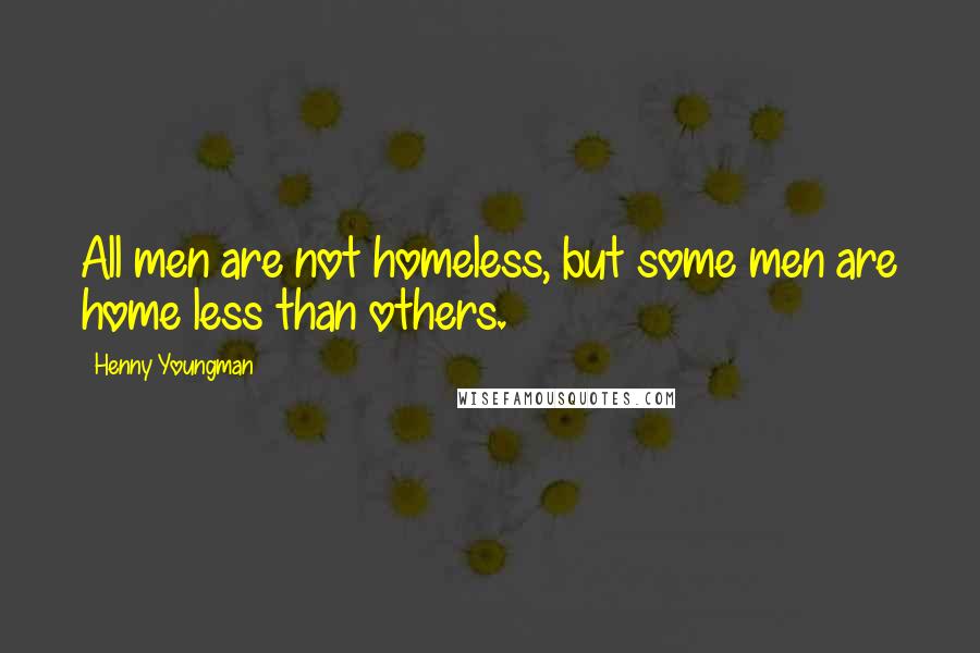 Henny Youngman Quotes: All men are not homeless, but some men are home less than others.