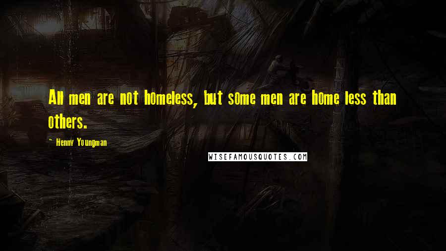 Henny Youngman Quotes: All men are not homeless, but some men are home less than others.