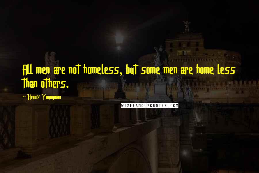 Henny Youngman Quotes: All men are not homeless, but some men are home less than others.