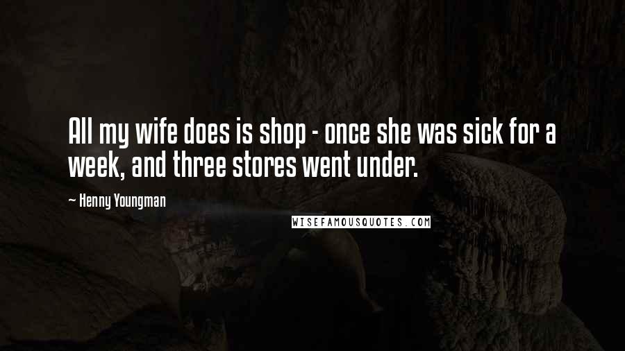 Henny Youngman Quotes: All my wife does is shop - once she was sick for a week, and three stores went under.