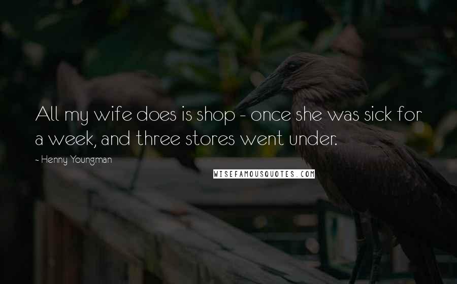 Henny Youngman Quotes: All my wife does is shop - once she was sick for a week, and three stores went under.