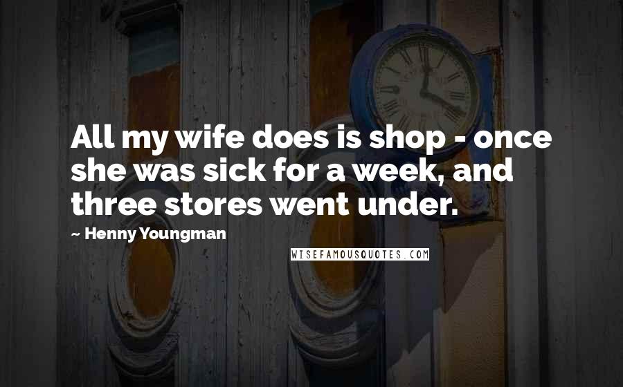 Henny Youngman Quotes: All my wife does is shop - once she was sick for a week, and three stores went under.