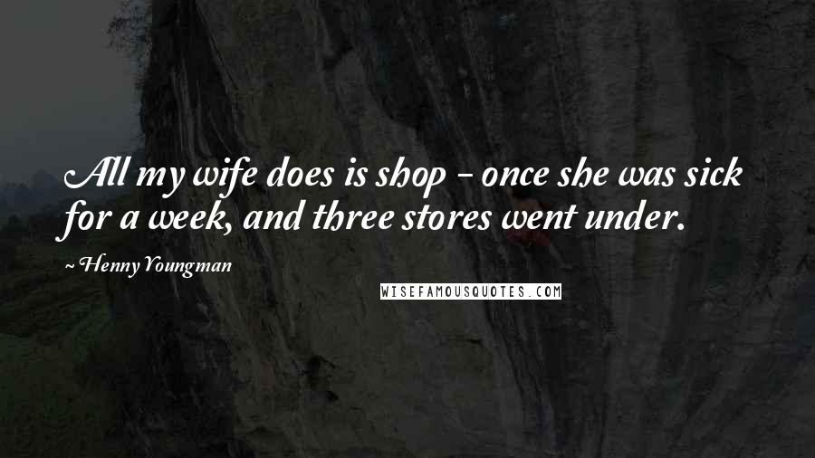 Henny Youngman Quotes: All my wife does is shop - once she was sick for a week, and three stores went under.