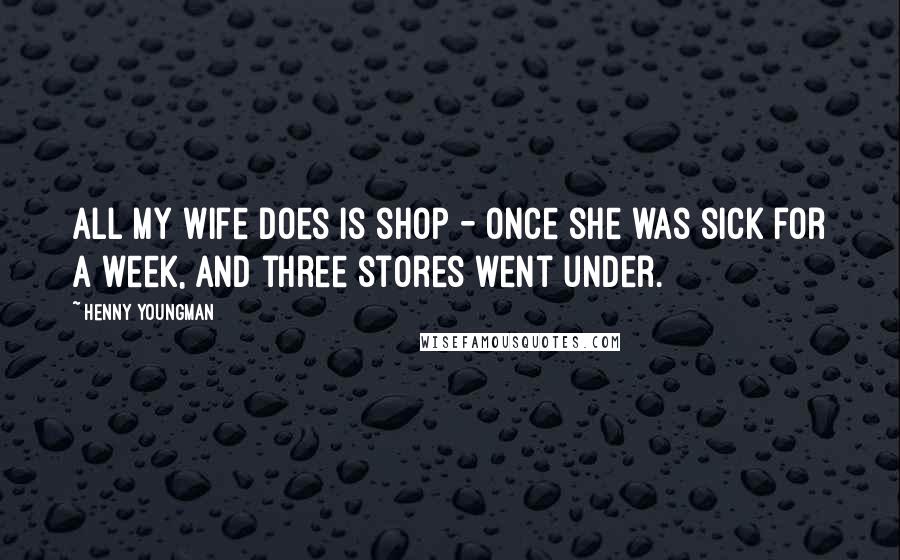 Henny Youngman Quotes: All my wife does is shop - once she was sick for a week, and three stores went under.