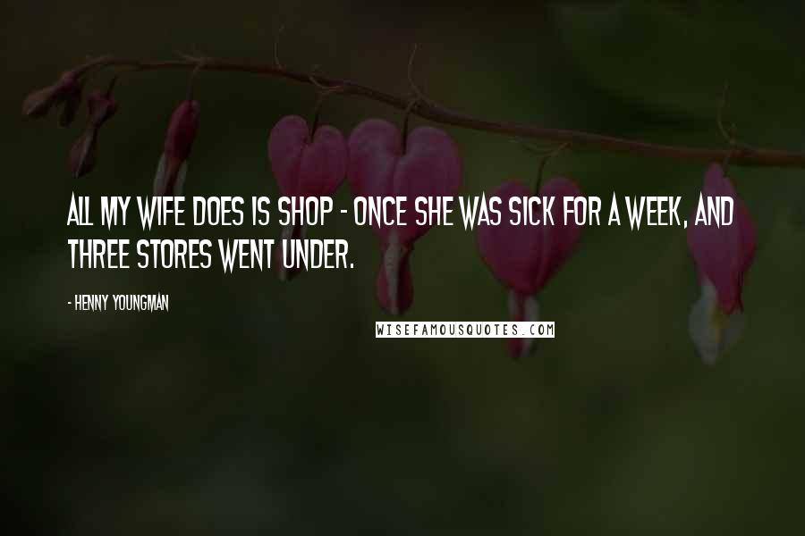 Henny Youngman Quotes: All my wife does is shop - once she was sick for a week, and three stores went under.