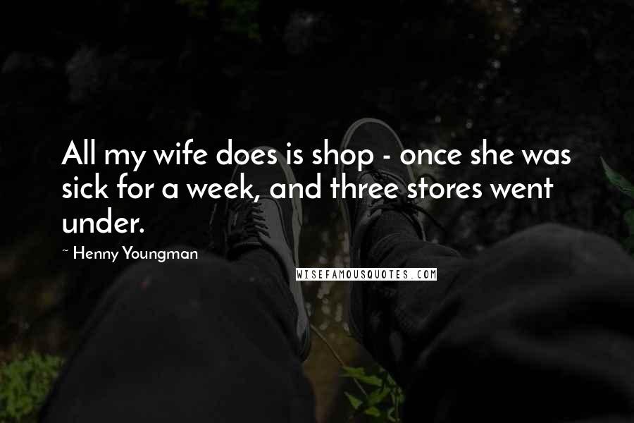 Henny Youngman Quotes: All my wife does is shop - once she was sick for a week, and three stores went under.