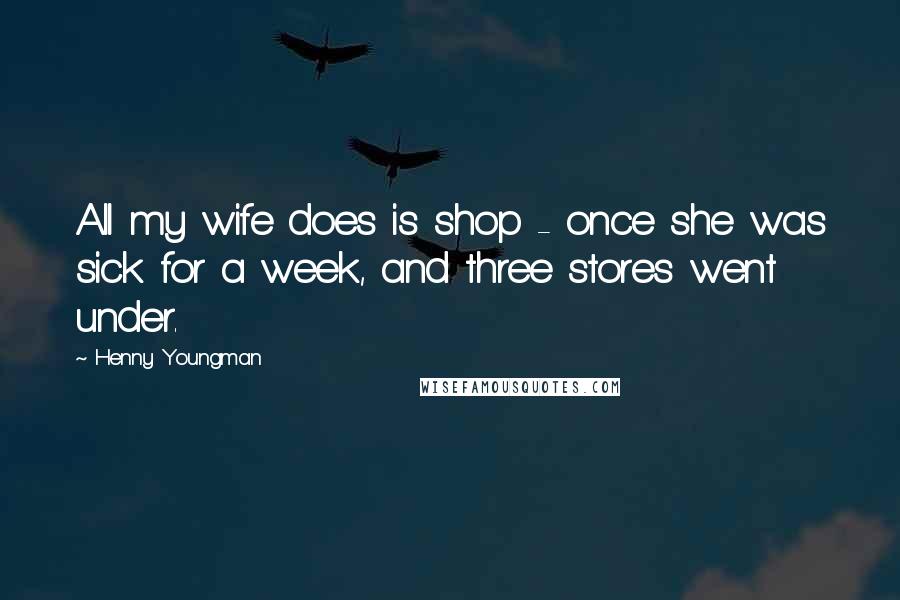 Henny Youngman Quotes: All my wife does is shop - once she was sick for a week, and three stores went under.