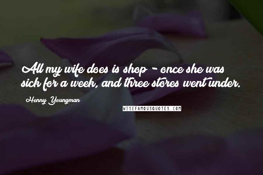 Henny Youngman Quotes: All my wife does is shop - once she was sick for a week, and three stores went under.