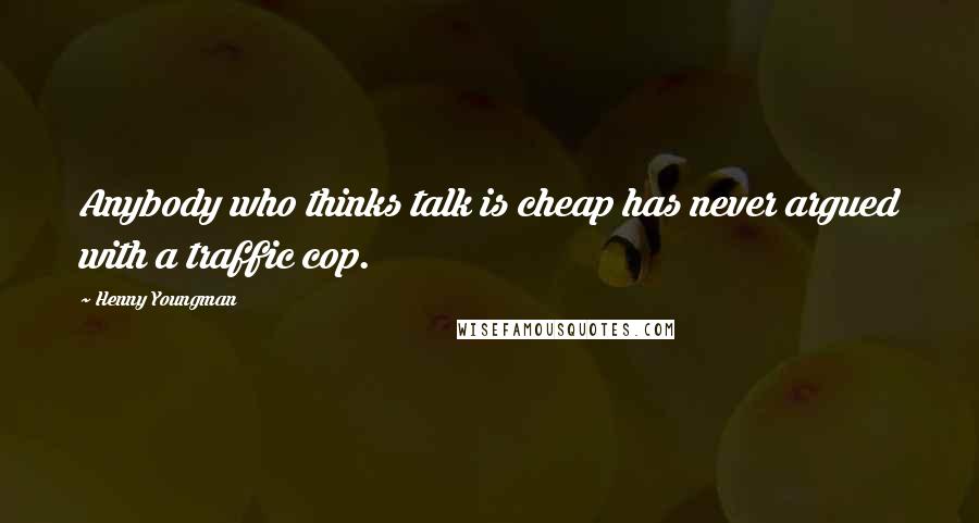 Henny Youngman Quotes: Anybody who thinks talk is cheap has never argued with a traffic cop.