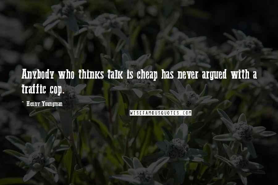 Henny Youngman Quotes: Anybody who thinks talk is cheap has never argued with a traffic cop.