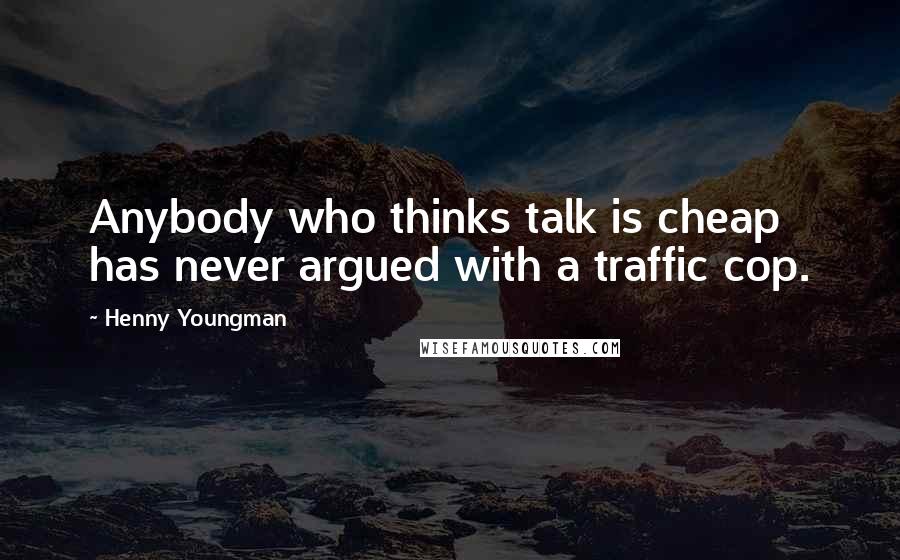 Henny Youngman Quotes: Anybody who thinks talk is cheap has never argued with a traffic cop.