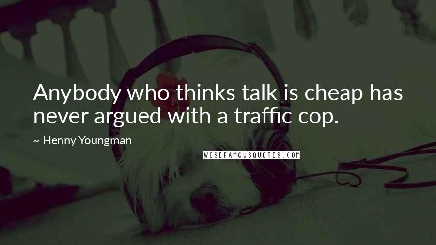 Henny Youngman Quotes: Anybody who thinks talk is cheap has never argued with a traffic cop.