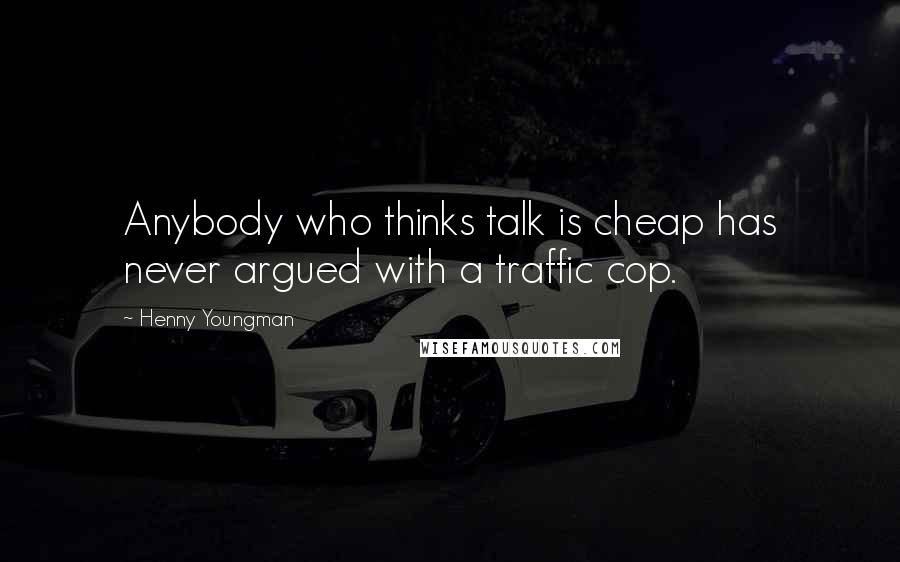 Henny Youngman Quotes: Anybody who thinks talk is cheap has never argued with a traffic cop.