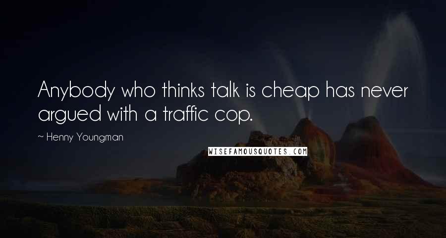 Henny Youngman Quotes: Anybody who thinks talk is cheap has never argued with a traffic cop.