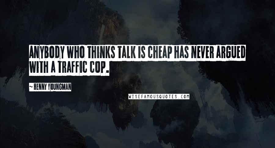 Henny Youngman Quotes: Anybody who thinks talk is cheap has never argued with a traffic cop.