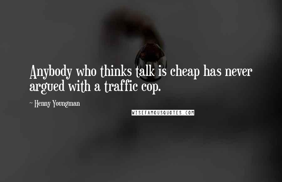 Henny Youngman Quotes: Anybody who thinks talk is cheap has never argued with a traffic cop.