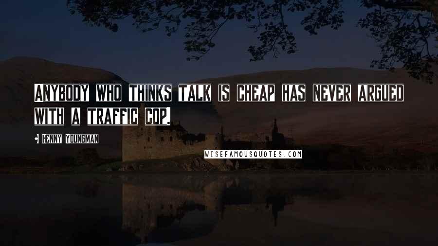 Henny Youngman Quotes: Anybody who thinks talk is cheap has never argued with a traffic cop.