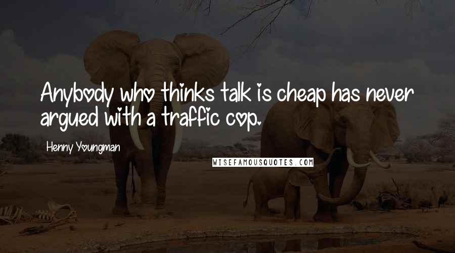 Henny Youngman Quotes: Anybody who thinks talk is cheap has never argued with a traffic cop.