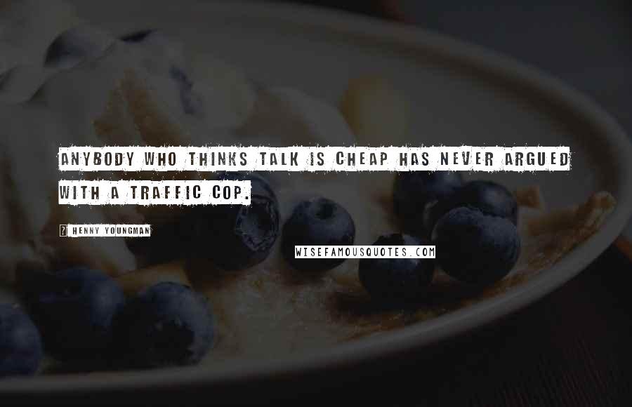 Henny Youngman Quotes: Anybody who thinks talk is cheap has never argued with a traffic cop.