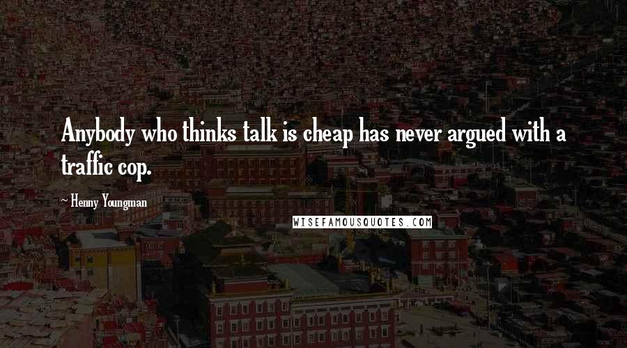 Henny Youngman Quotes: Anybody who thinks talk is cheap has never argued with a traffic cop.