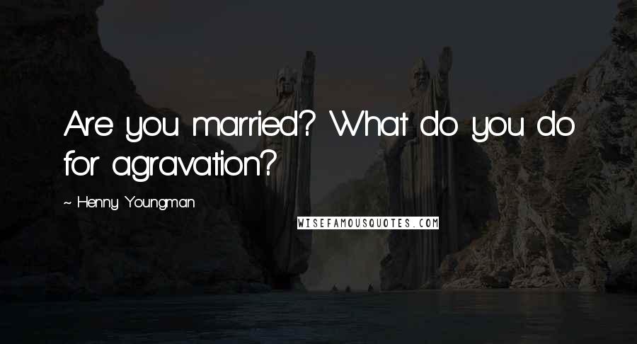 Henny Youngman Quotes: Are you married? What do you do for agravation?