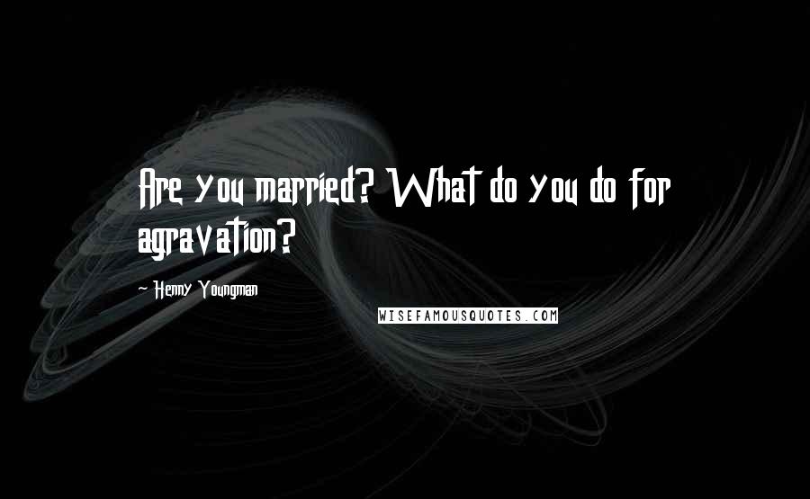 Henny Youngman Quotes: Are you married? What do you do for agravation?