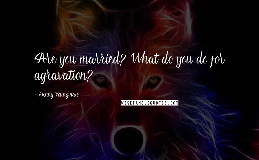 Henny Youngman Quotes: Are you married? What do you do for agravation?