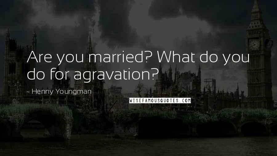 Henny Youngman Quotes: Are you married? What do you do for agravation?