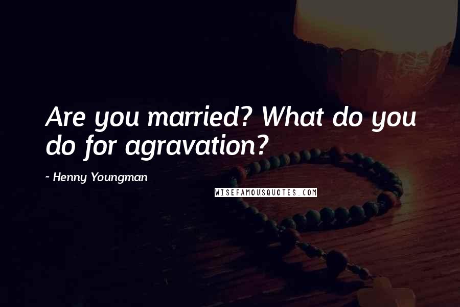 Henny Youngman Quotes: Are you married? What do you do for agravation?