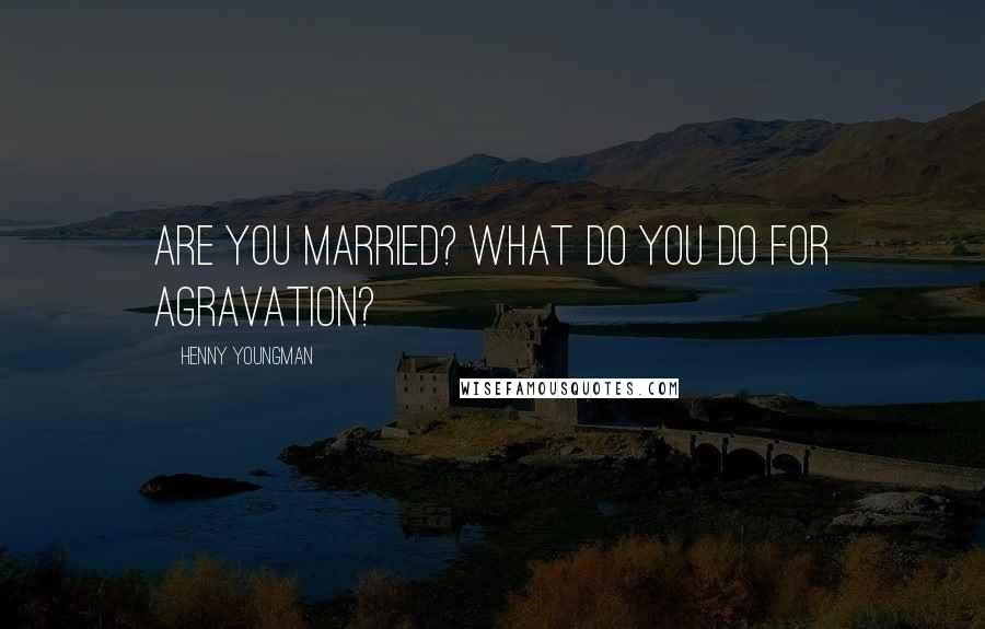 Henny Youngman Quotes: Are you married? What do you do for agravation?