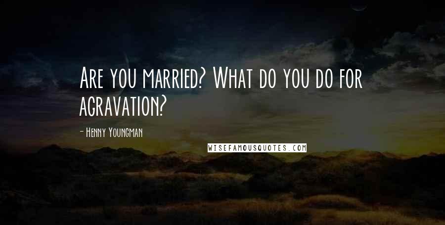 Henny Youngman Quotes: Are you married? What do you do for agravation?