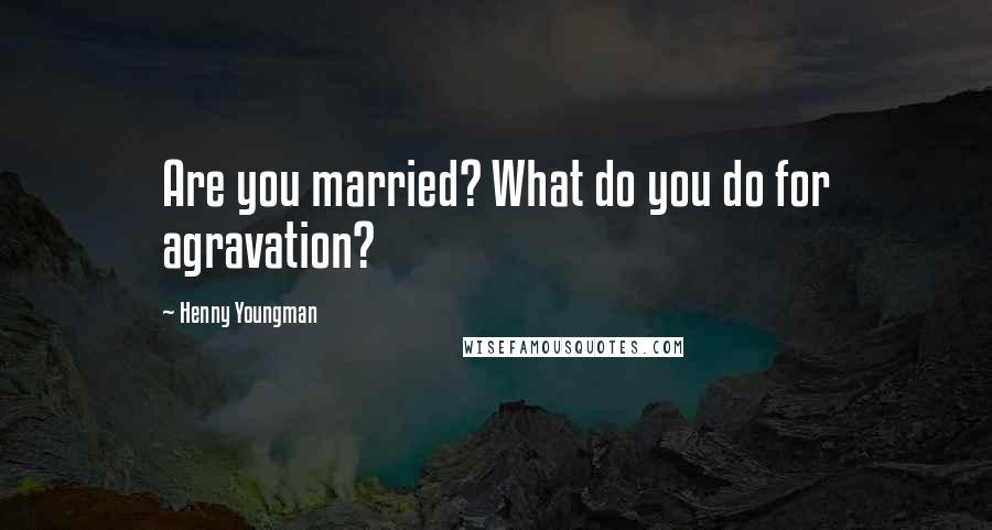 Henny Youngman Quotes: Are you married? What do you do for agravation?