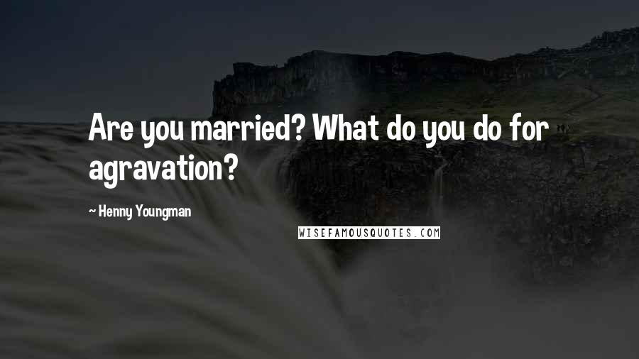 Henny Youngman Quotes: Are you married? What do you do for agravation?