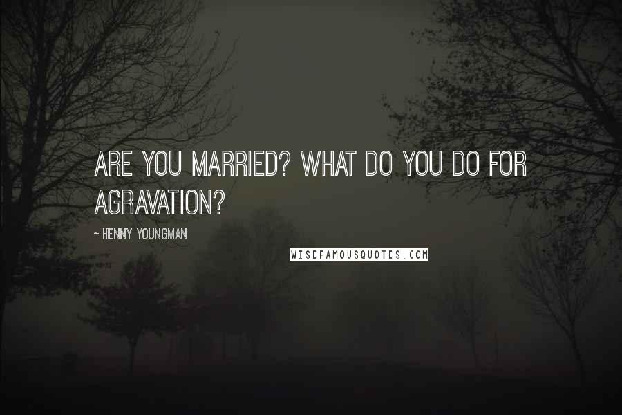 Henny Youngman Quotes: Are you married? What do you do for agravation?