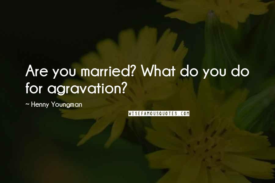 Henny Youngman Quotes: Are you married? What do you do for agravation?