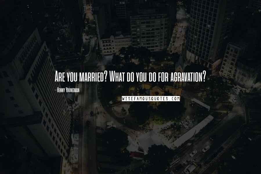 Henny Youngman Quotes: Are you married? What do you do for agravation?